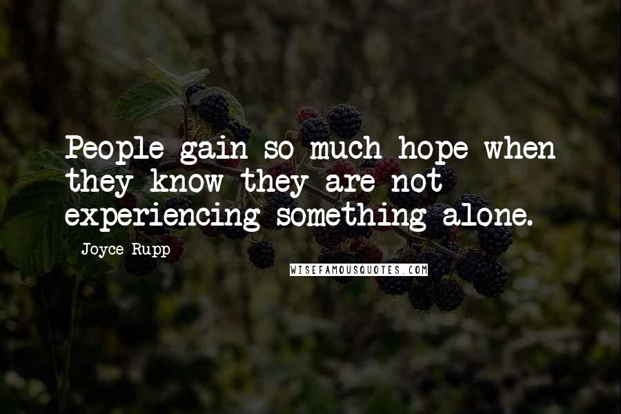 Joyce Rupp quotes: People gain so much hope when they know they are not experiencing something alone.