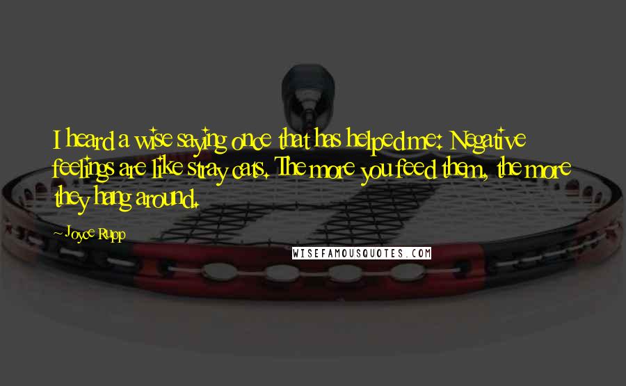Joyce Rupp quotes: I heard a wise saying once that has helped me: Negative feelings are like stray cats. The more you feed them, the more they hang around.