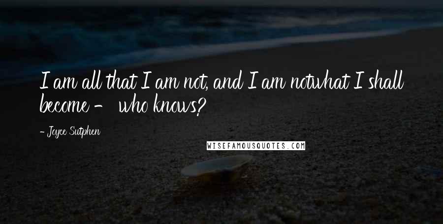 Joyce Sutphen quotes: I am all that I am not, and I am notwhat I shall become - who knows? Joyce Sutphen quotes: I am all that I am not, and I am notwhat I shall become - who knows?