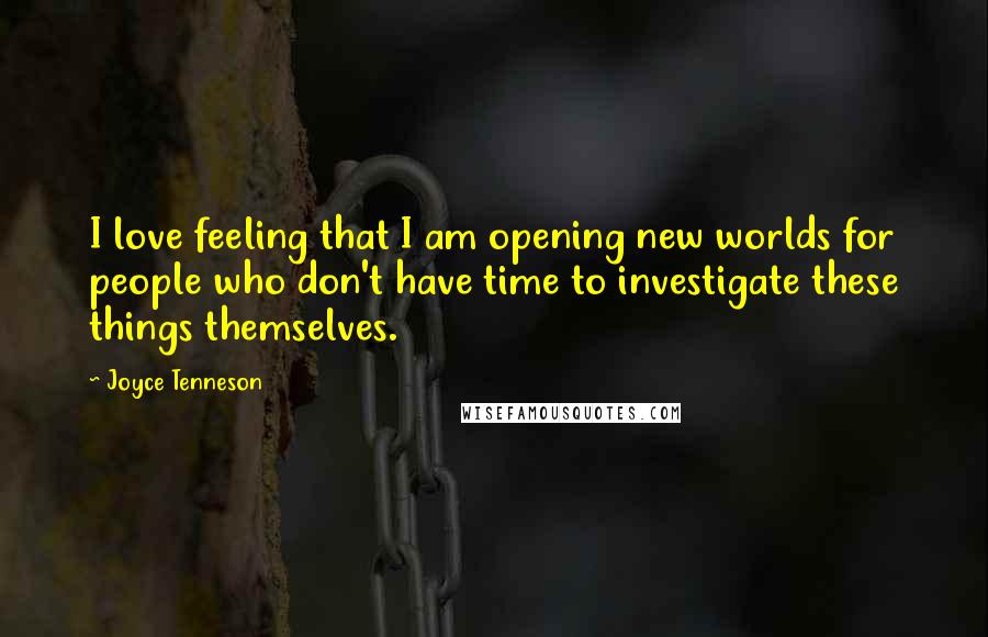 Joyce Tenneson quotes: I love feeling that I am opening new worlds for people who don't have time to investigate these things themselves. Joyce Tenneson quotes: I love feeling that I am opening new worlds for people who don't have time to investigate these things themselves.