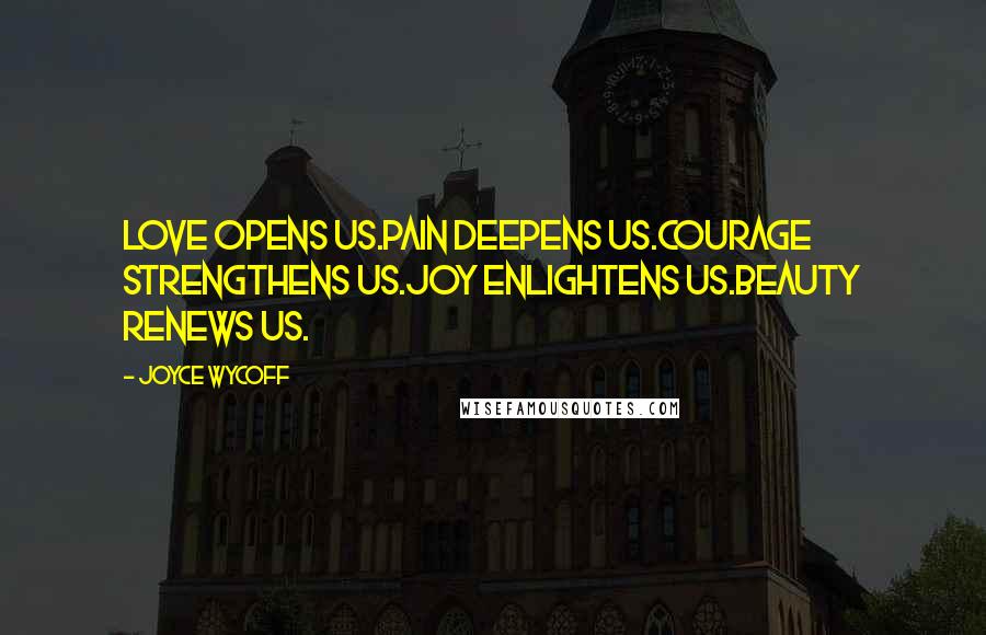 Joyce Wycoff quotes: Love opens us.Pain deepens us.Courage strengthens us.Joy enlightens us.Beauty renews us.