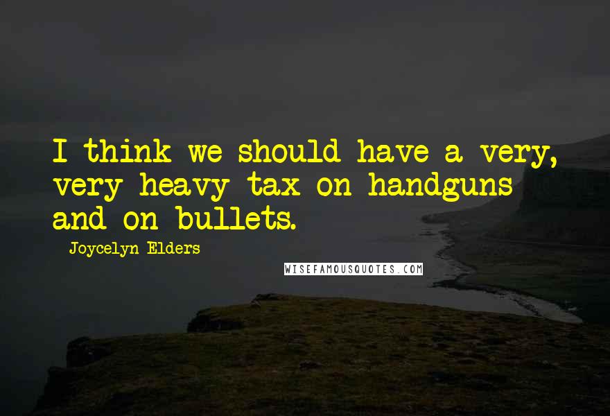 Joycelyn Elders quotes: I think we should have a very, very heavy tax on handguns and on bullets.