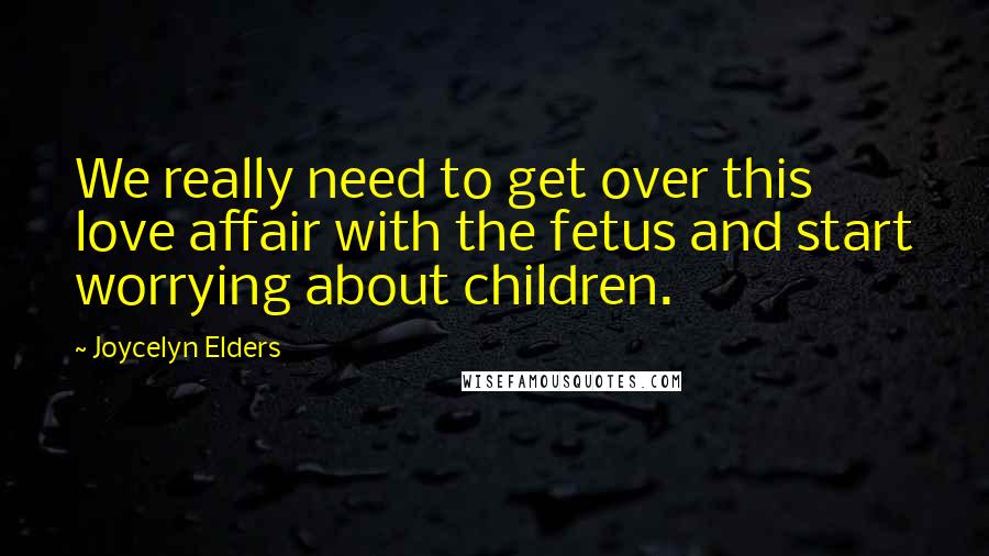 Joycelyn Elders quotes: We really need to get over this love affair with the fetus and start worrying about children.