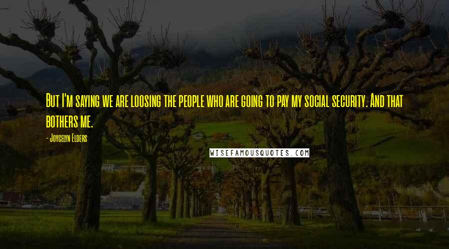 Joycelyn Elders quotes: But I'm saying we are loosing the people who are going to pay my social security. And that bothers me.