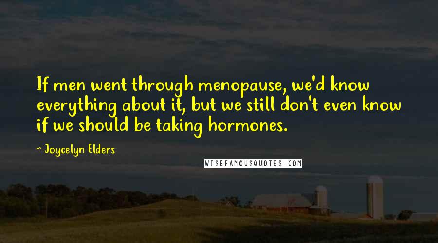 Joycelyn Elders quotes: If men went through menopause, we'd know everything about it, but we still don't even know if we should be taking hormones.