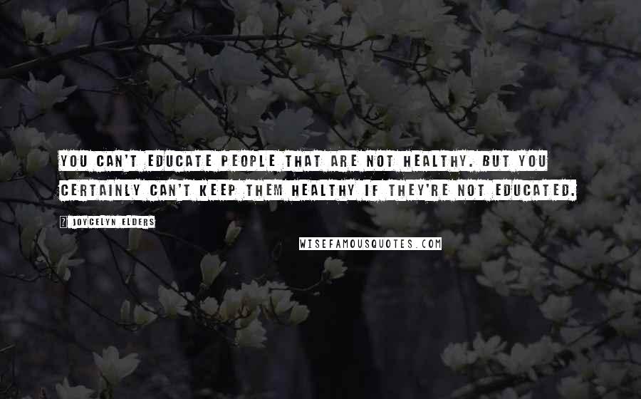 Joycelyn Elders quotes: You can't educate people that are not healthy. But you certainly can't keep them healthy if they're not educated.