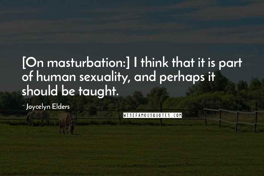 Joycelyn Elders quotes: [On masturbation:] I think that it is part of human sexuality, and perhaps it should be taught.