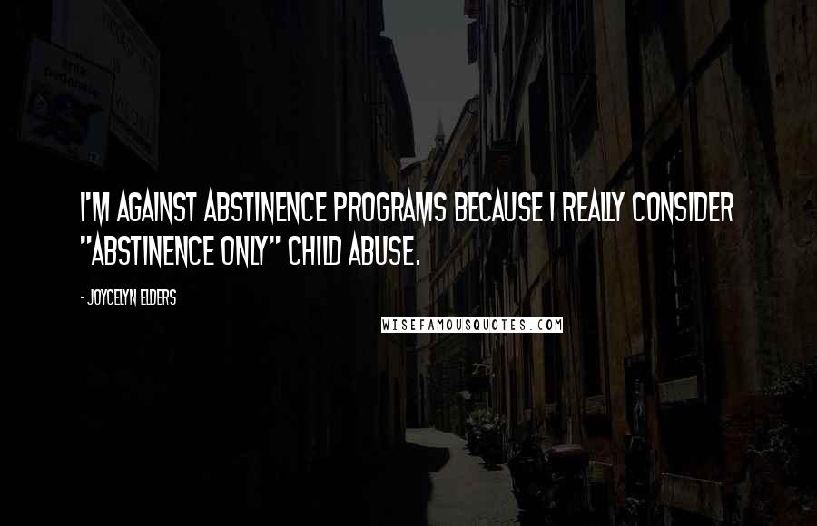 Joycelyn Elders quotes: I'm against abstinence programs because I really consider "abstinence only" child abuse.