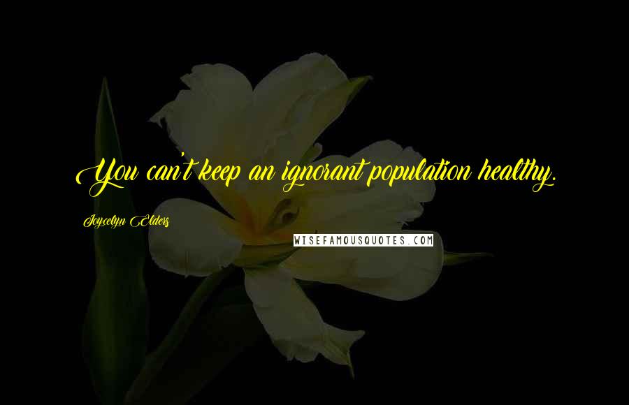Joycelyn Elders quotes: You can't keep an ignorant population healthy.