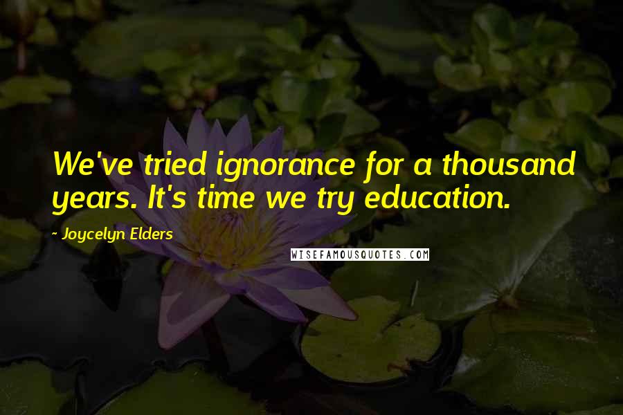 Joycelyn Elders quotes: We've tried ignorance for a thousand years. It's time we try education.