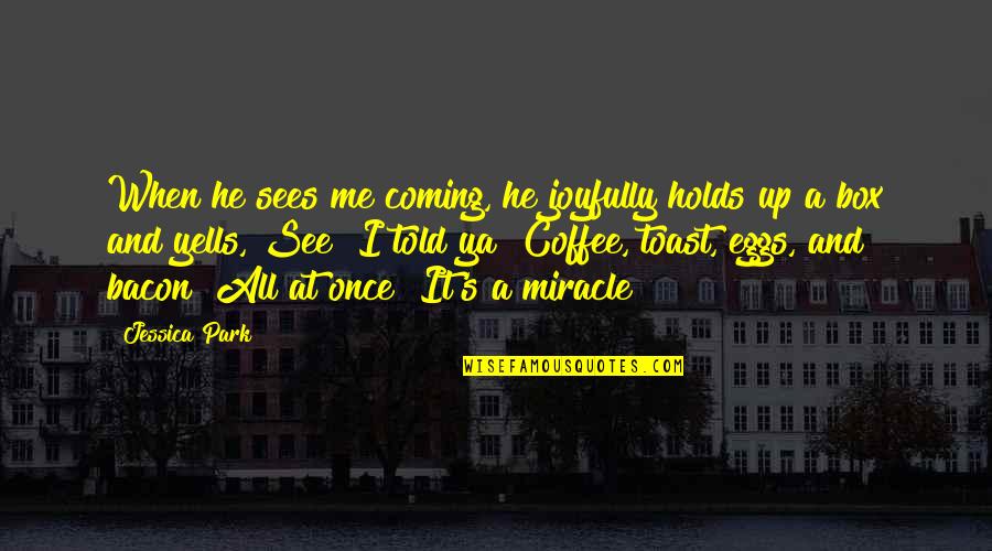 Joyfully Quotes By Jessica Park: When he sees me coming, he joyfully holds