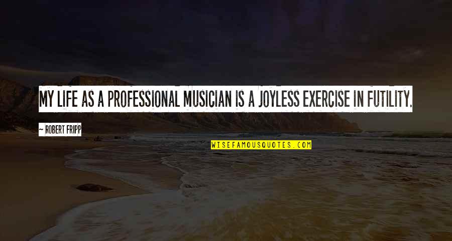 Joyless Life Quotes By Robert Fripp: My life as a professional musician is a