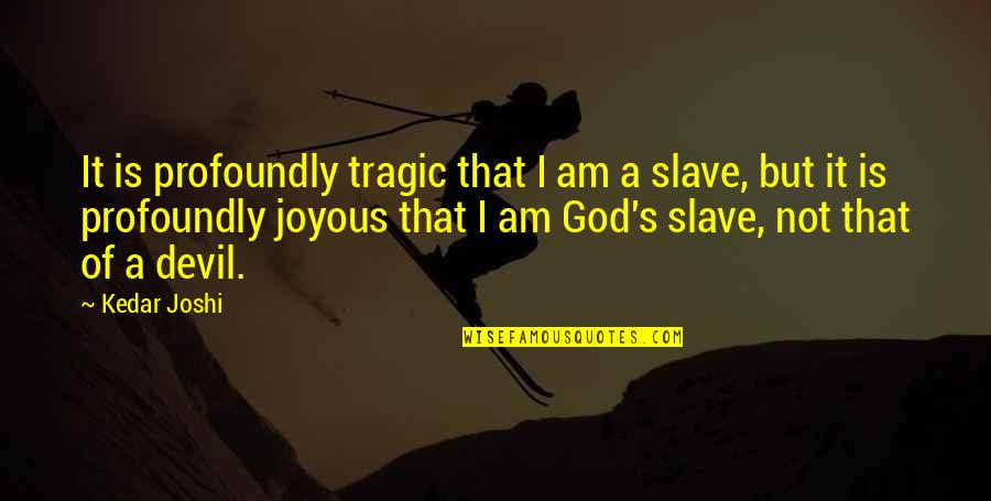 Joyous Quotes By Kedar Joshi: It is profoundly tragic that I am a Joyous Quotes By Kedar Joshi: It is profoundly tragic that I am a