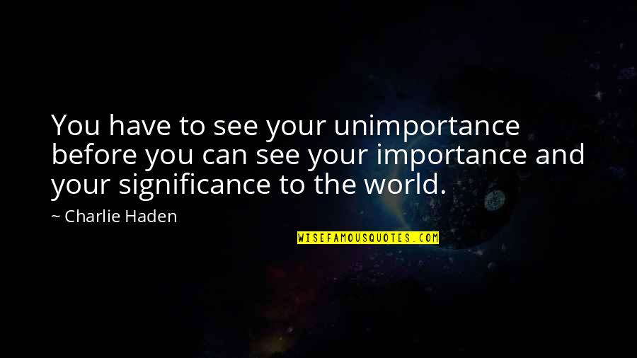 Joyus Quotes By Charlie Haden: You have to see your unimportance before you Joyus Quotes By Charlie Haden: You have to see your unimportance before you