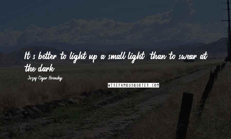 Jozef Ciger Hronsky quotes: It's better to light up a small light, than to swear at the dark.