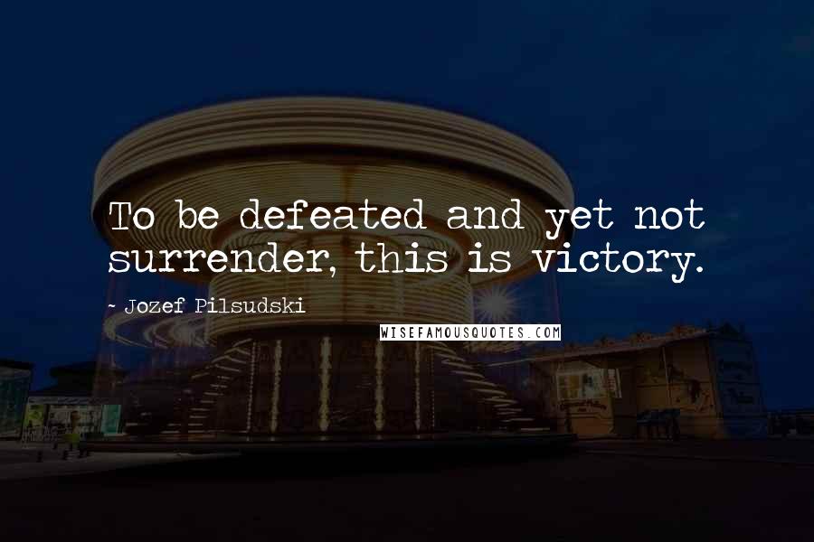 Jozef Pilsudski quotes: To be defeated and yet not surrender, this is victory.
