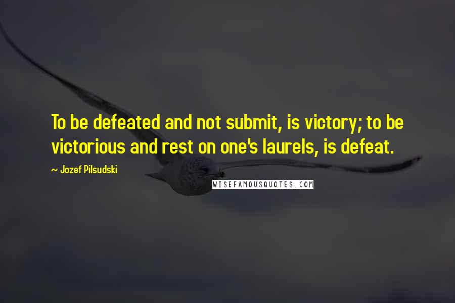 Jozef Pilsudski quotes: To be defeated and not submit, is victory; to be victorious and rest on one's laurels, is defeat.