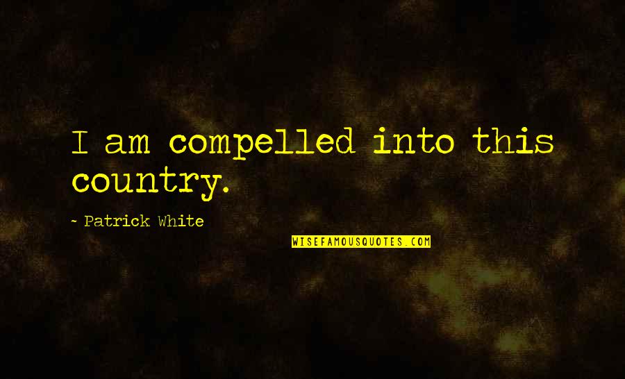 Jp Months Quotes By Patrick White: I am compelled into this country. Jp Months Quotes By Patrick White: I am compelled into this country.