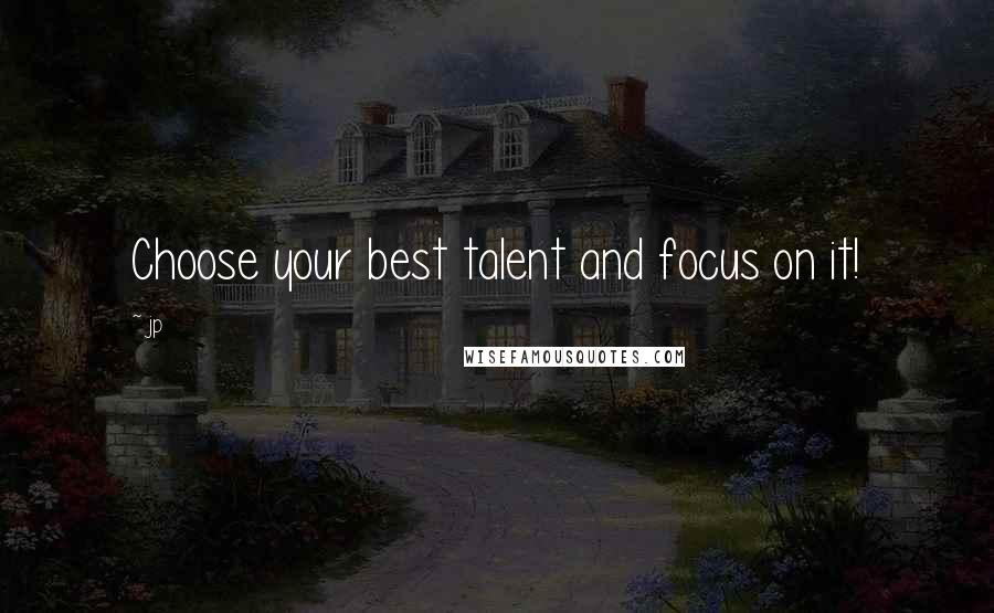 Jp quotes: Choose your best talent and focus on it!