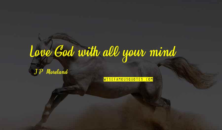 Jr Gong Quotes By J.P. Moreland: Love God with all your mind ...