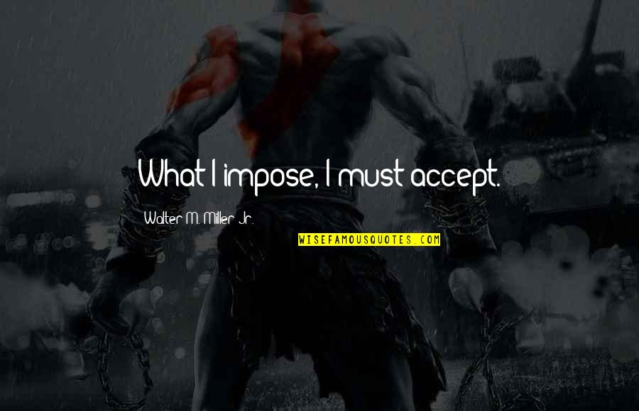 Jr Miller Quotes By Walter M. Miller Jr.: What I impose, I must accept.