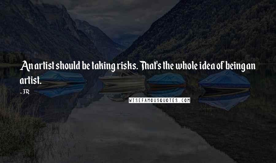 JR quotes: An artist should be taking risks. That's the whole idea of being an artist.