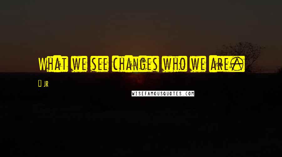 JR quotes: What we see changes who we are.