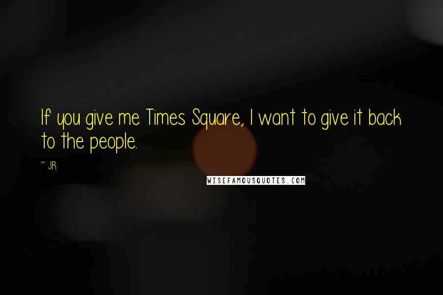 JR quotes: If you give me Times Square, I want to give it back to the people.