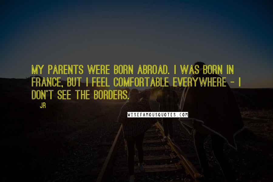 JR quotes: My parents were born abroad. I was born in France, but I feel comfortable everywhere - I don't see the borders.