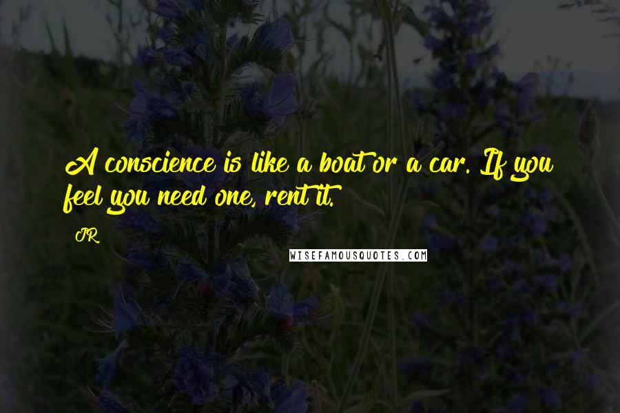 JR quotes: A conscience is like a boat or a car. If you feel you need one, rent it.