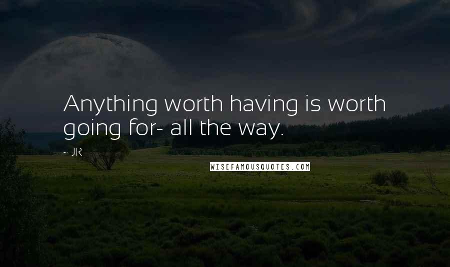 JR quotes: Anything worth having is worth going for- all the way.