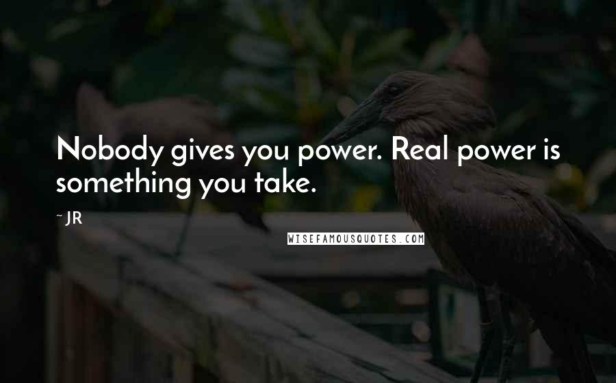 JR quotes: Nobody gives you power. Real power is something you take.