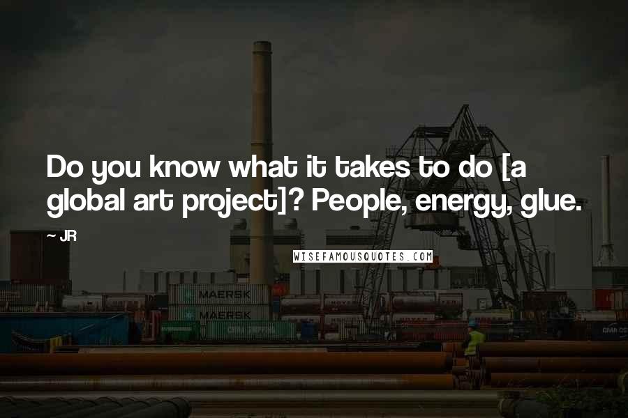 JR quotes: Do you know what it takes to do [a global art project]? People, energy, glue.