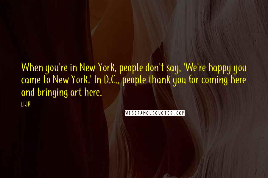 JR quotes: When you're in New York, people don't say, 'We're happy you came to New York.' In D.C., people thank you for coming here and bringing art here.