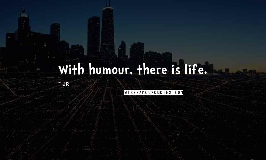 JR quotes: With humour, there is life.