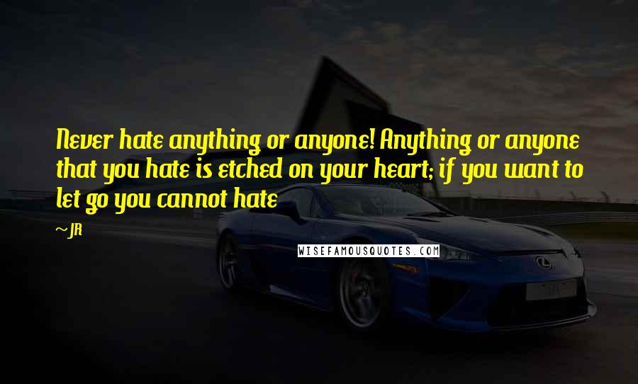 JR quotes: Never hate anything or anyone! Anything or anyone that you hate is etched on your heart; if you want to let go you cannot hate