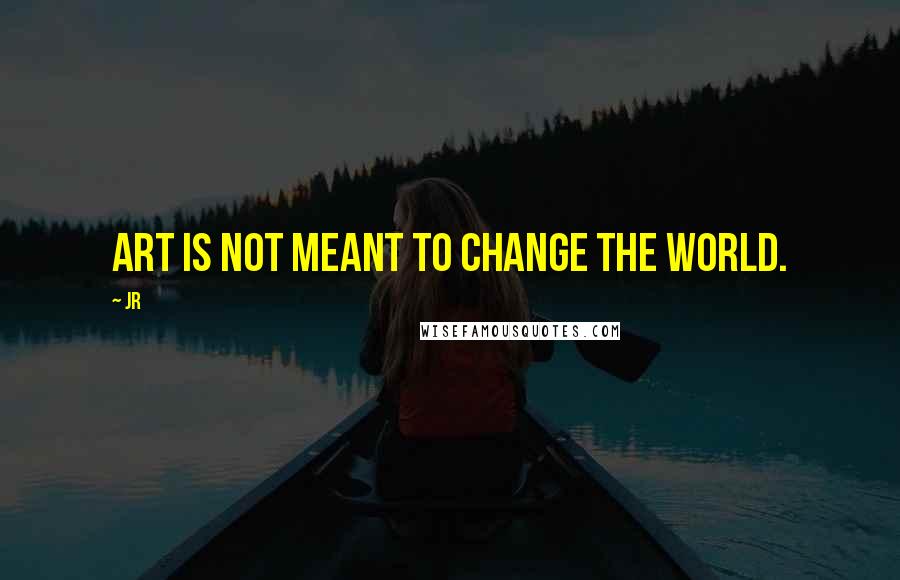 JR quotes: Art is not meant to change the world.