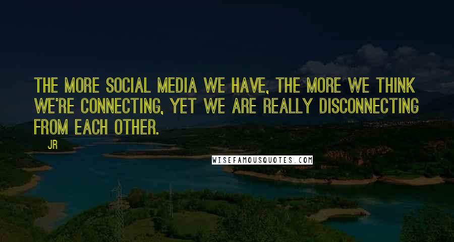 JR quotes: The more social media we have, the more we think we're connecting, yet we are really disconnecting from each other.