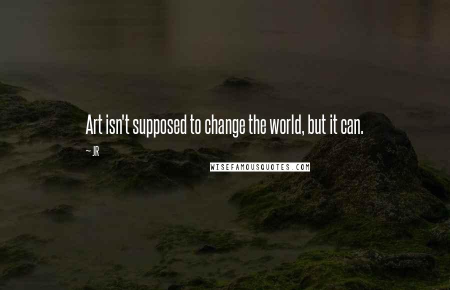 JR quotes: Art isn't supposed to change the world, but it can.