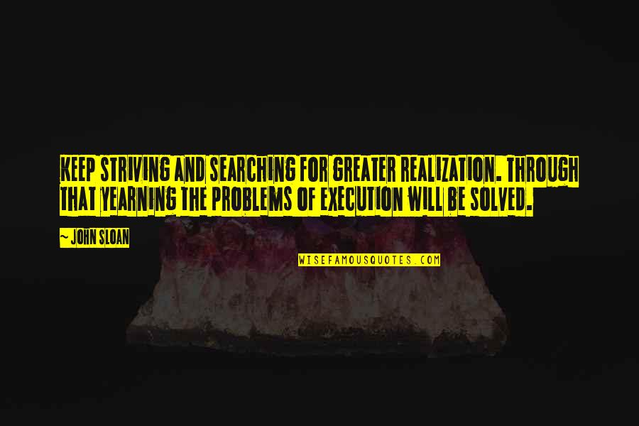 Jra Tenders And Quotes By John Sloan: Keep striving and searching for greater realization. Through Jra Tenders And Quotes By John Sloan: Keep striving and searching for greater realization. Through