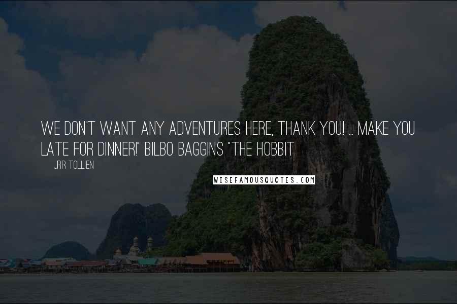 JRR Tollien quotes: We don't want any adventures here, thank you! ... Make you late for dinner!" Bilbo Baggins "The Hobbit