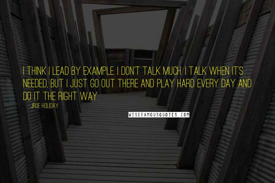 Jrue Holiday quotes: I think I lead by example. I don't talk much. I talk when it's needed, but I just go out there and play hard every day and do it the