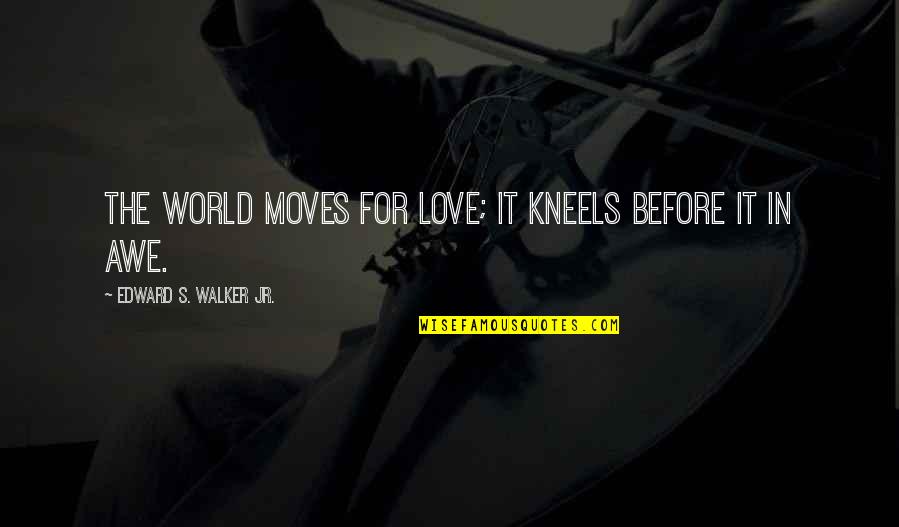 Jscript Quotes By Edward S. Walker Jr.: The world moves for love; it kneels before