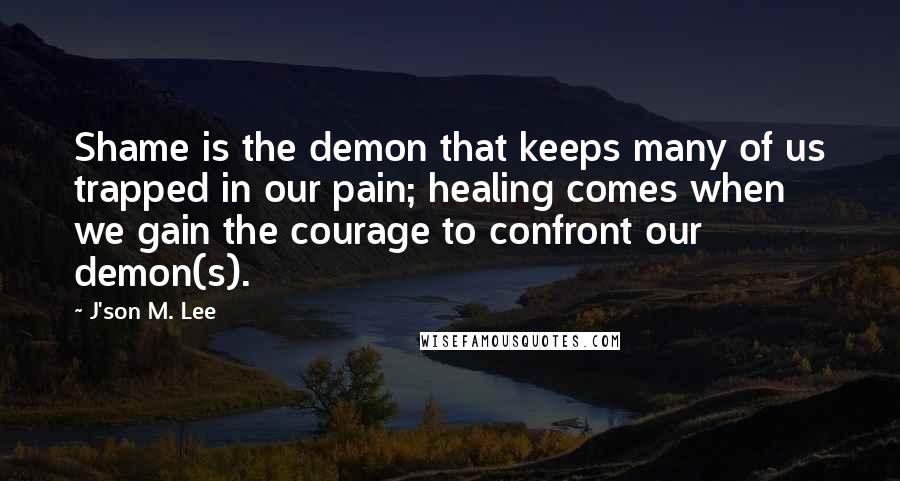 J'son M. Lee quotes: Shame is the demon that keeps many of us trapped in our pain; healing comes when we gain the courage to confront our demon(s).