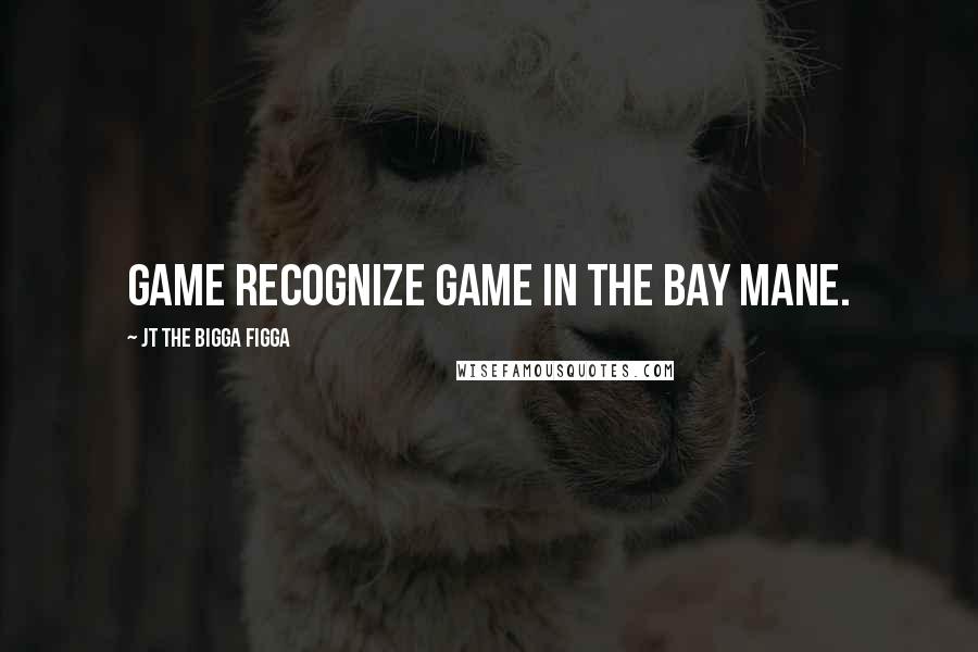 JT The Bigga Figga quotes: Game recognize game in The Bay mane.