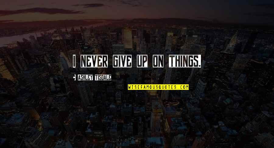 Jtash Quotes By Ashley Tisdale: I never give up on things. Jtash Quotes By Ashley Tisdale: I never give up on things.