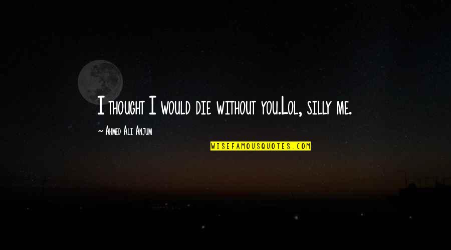 Jthj Quotes By Ahmed Ali Anjum: I thought I would die without you.Lol, silly