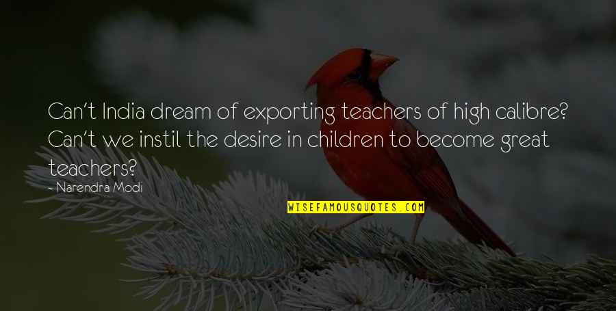 Jturcios Quotes By Narendra Modi: Can't India dream of exporting teachers of high Jturcios Quotes By Narendra Modi: Can't India dream of exporting teachers of high