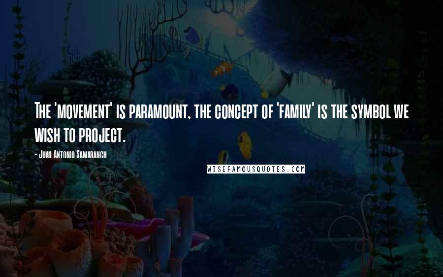 Juan Antonio Samaranch quotes: The 'movement' is paramount, the concept of 'family' is the symbol we wish to project.