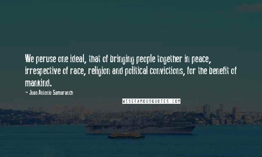 Juan Antonio Samaranch quotes: We peruse one ideal, that of bringing people together in peace, irrespective of race, religion and political convictions, for the benefit of mankind.